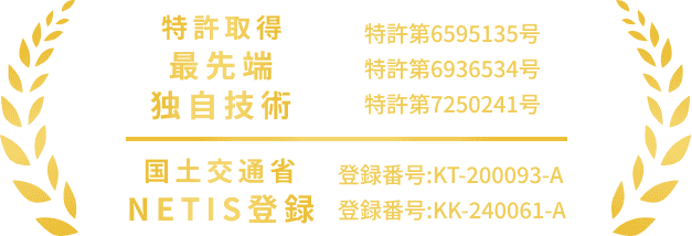 特許取得 最先端独自技術 特許第6595135号 特許第6936534号 特許第7250241号 国土交通省 NETIS登録 登録番号:KT-200093-A 登録番号:KK-240061-A