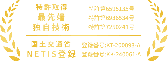 特許取得 最先端独自技術 特許第6595135号 特許第6936534号 特許第7250241号 国土交通省 NETIS登録 登録番号:KT-200093-A 登録番号:KK-240061-A